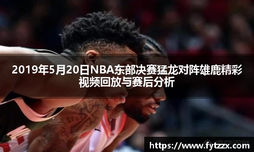 2019年5月20日NBA东部决赛猛龙对阵雄鹿精彩视频回放与赛后分析